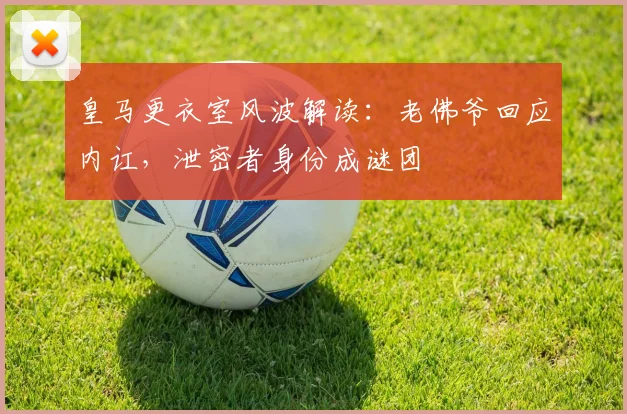 皇马更衣室风波解读:老佛爷回应内讧,泄密者身份成谜团