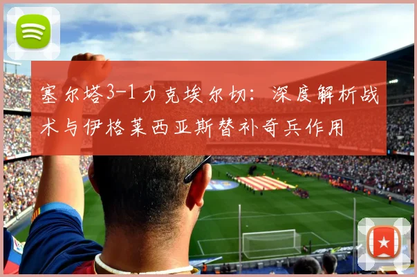 塞尔塔3-1力克埃尔切：深度解析战术与伊格莱西亚斯替补奇兵作用