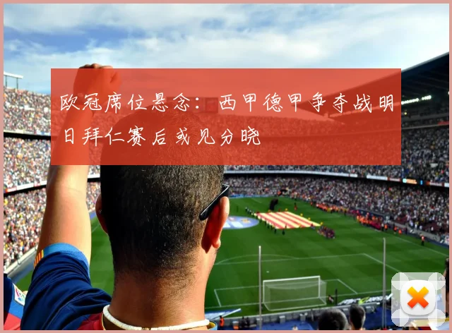 欧冠席位悬念:西甲德甲争夺战明日拜仁赛后或见分晓