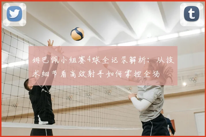 姆巴佩小组赛4球全记录解析:从技术细节看高效射手如何掌控全场