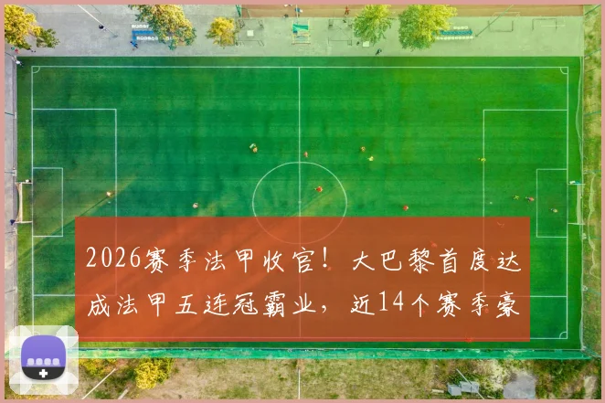 2026赛季法甲收官！大巴黎首度达成法甲五连冠霸业，近14个赛季豪取12冠具体回顾与阵容解析