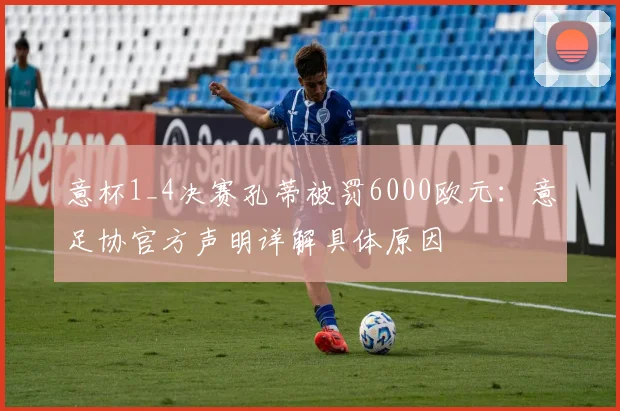 意杯1_4决赛孔蒂被罚6000欧元：意足协官方声明详解具体原因