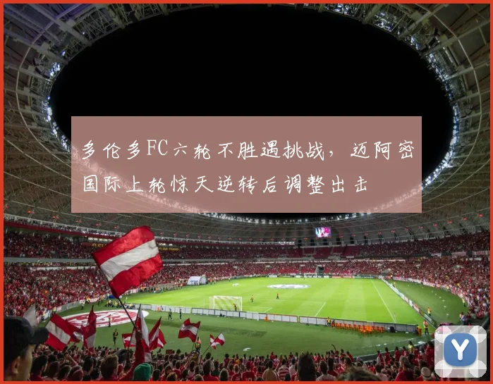 多伦多FC六轮不胜遇挑战，迈阿密国际上轮惊天逆转后调整出击