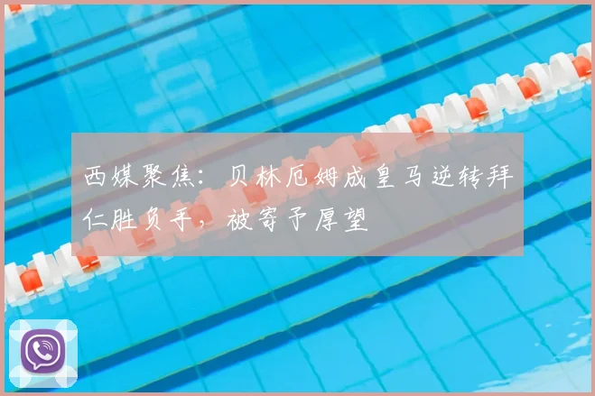 西媒聚焦:贝林厄姆成皇马逆转拜仁胜负手,被寄予厚望