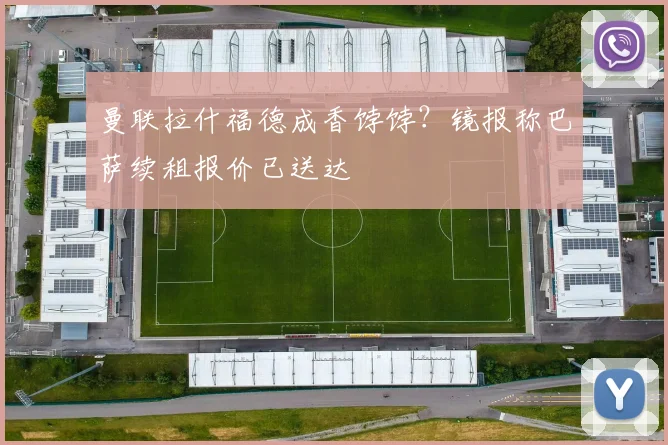 曼联拉什福德成香饽饽？镜报称巴萨续租报价已送达