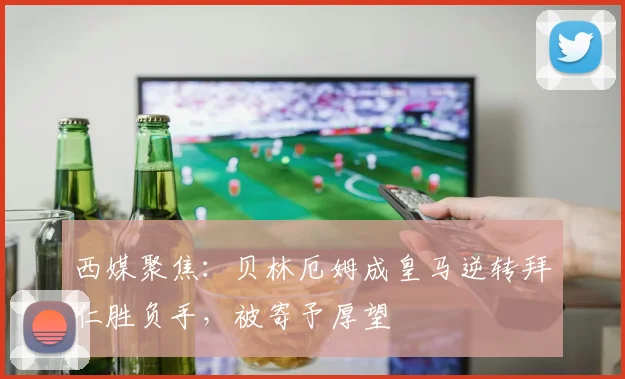 西媒聚焦：贝林厄姆成皇马逆转拜仁胜负手，被寄予厚望