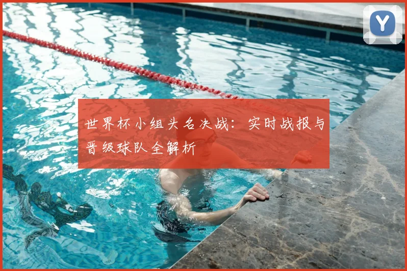 世界杯小组头名决战：实时战报与晋级球队全解析