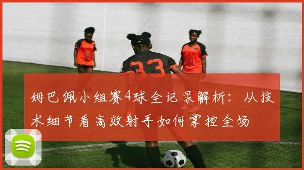 姆巴佩小组赛4球全记录解析：从技术细节看高效射手如何掌控全场
