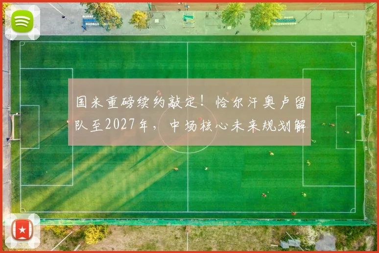 国米重磅续约敲定！恰尔汗奥卢留队至2027年，中场核心未来规划解析