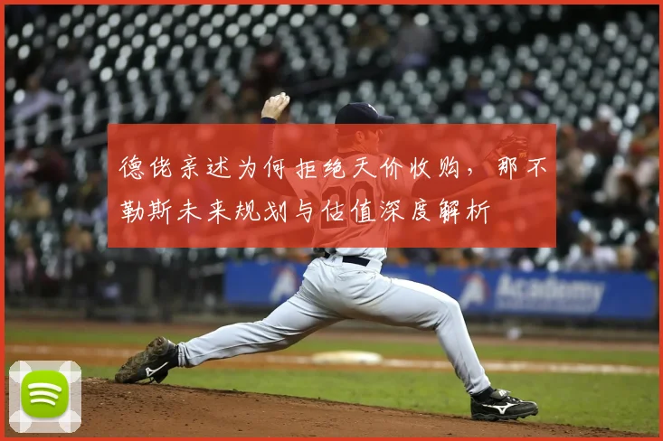 德佬亲述为何拒绝天价收购，那不勒斯未来规划与估值深度解析