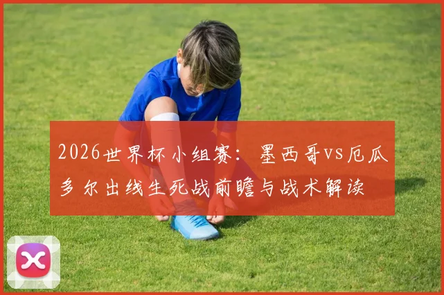 2026世界杯小组赛：墨西哥vs厄瓜多尔出线生死战前瞻与战术解读