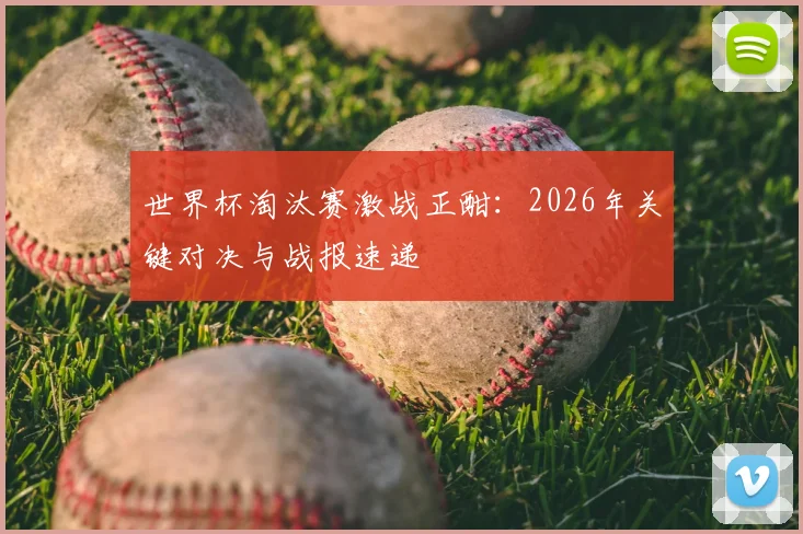 世界杯淘汰赛激战正酣：2026年关键对决与战报速递