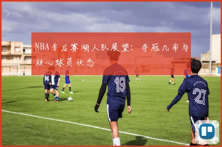 NBA季后赛湖人队展望：夺冠几率与核心球员状态
