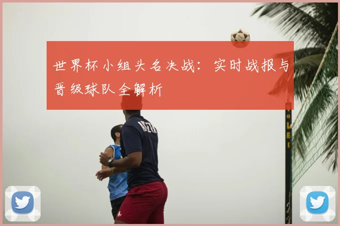 世界杯小组头名决战:实时战报与晋级球队全解析