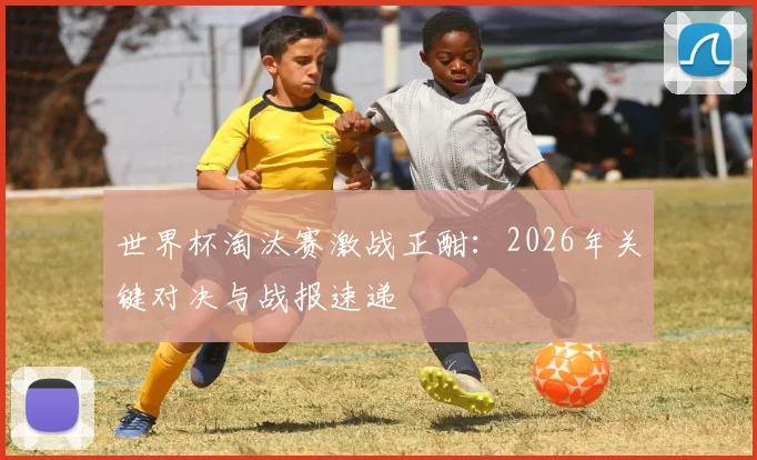 世界杯淘汰赛激战正酣：2026年关键对决与战报速递