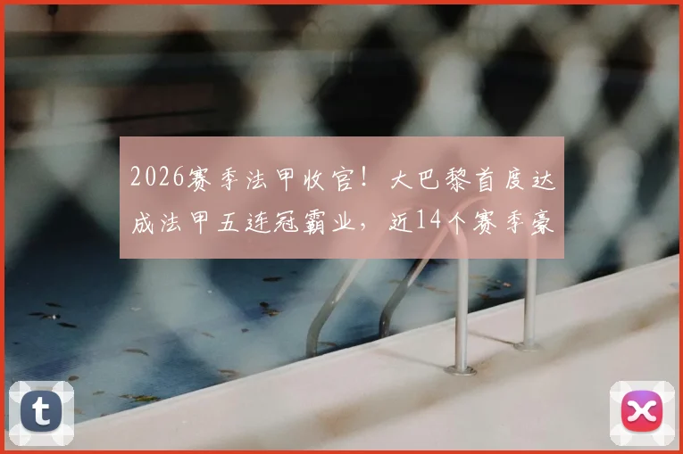 2026赛季法甲收官!大巴黎首度达成法甲五连冠霸业,近14个赛季豪取12冠具体回顾与阵容解析