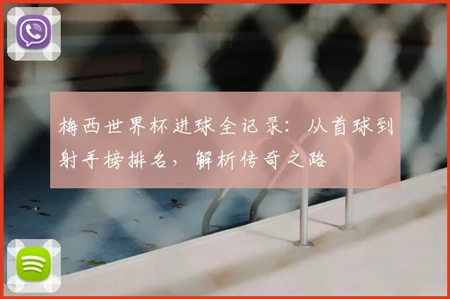 梅西世界杯进球全记录：从首球到射手榜排名，解析传奇之路