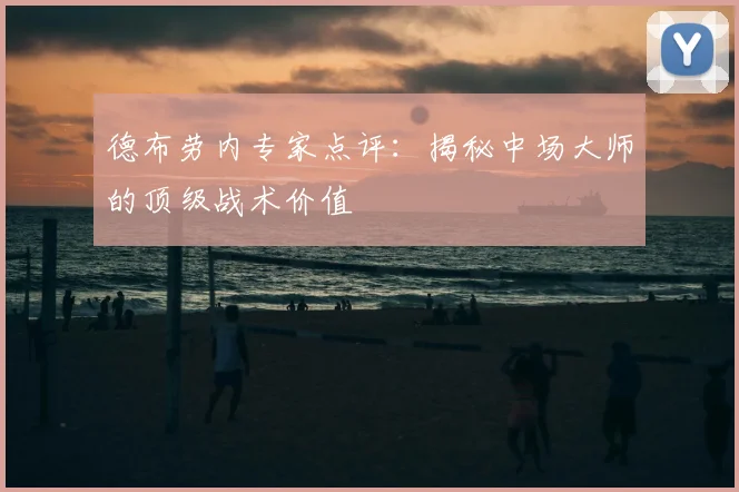 德布劳内专家点评:揭秘中场大师的顶级战术价值