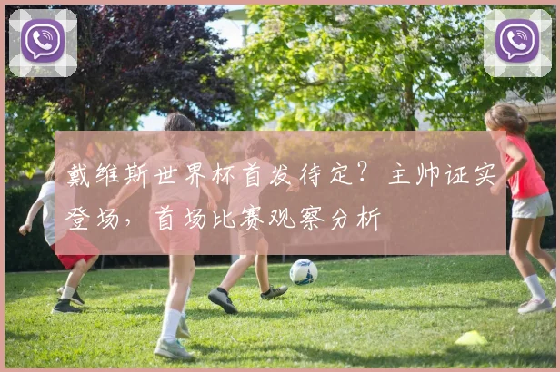 戴维斯世界杯首发待定？主帅证实登场，首场比赛观察分析