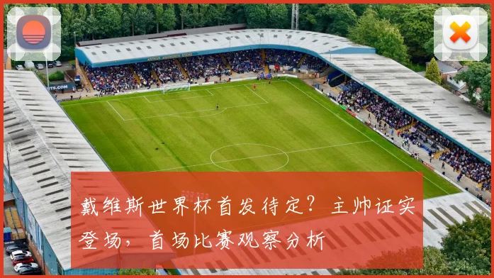 戴维斯世界杯首发待定?主帅证实登场,首场比赛观察分析