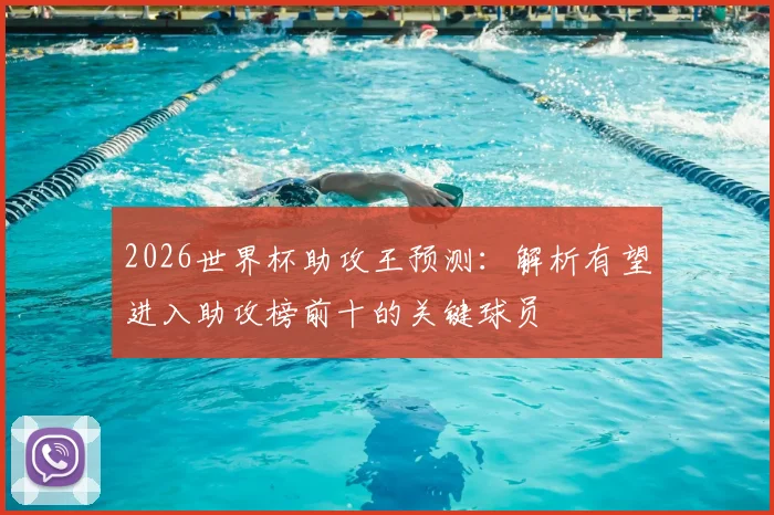 2026世界杯助攻王预测：解析有望进入助攻榜前十的关键球员