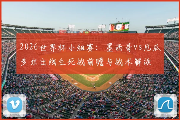 2026世界杯小组赛:墨西哥vs厄瓜多尔出线生死战前瞻与战术解读